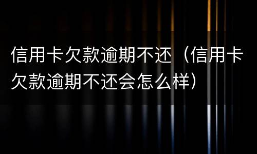 信用卡欠款逾期不还（信用卡欠款逾期不还会怎么样）