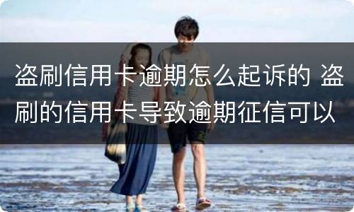盗刷信用卡逾期怎么起诉的 盗刷的信用卡导致逾期征信可以取消吗