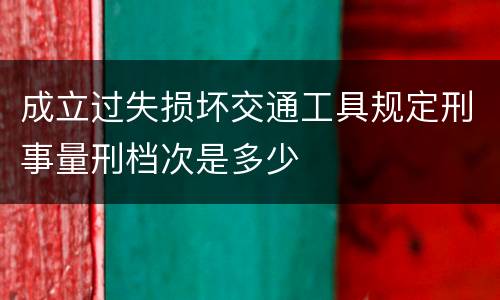 成立过失损坏交通工具规定刑事量刑档次是多少