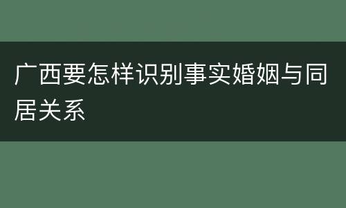 广西要怎样识别事实婚姻与同居关系