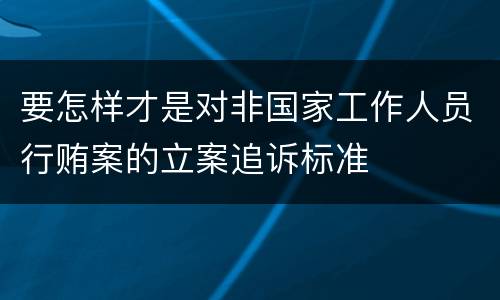 要怎样才是对非国家工作人员行贿案的立案追诉标准