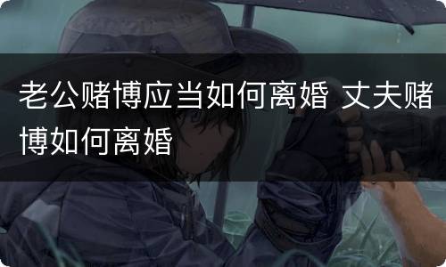 老公赌博应当如何离婚 丈夫赌博如何离婚