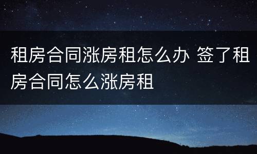 租房合同涨房租怎么办 签了租房合同怎么涨房租