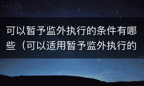 可以暂予监外执行的条件有哪些（可以适用暂予监外执行的条件有哪些）