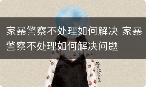 家暴警察不处理如何解决 家暴警察不处理如何解决问题