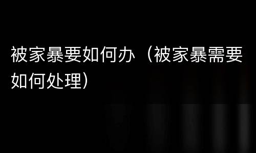 被家暴要如何办（被家暴需要如何处理）