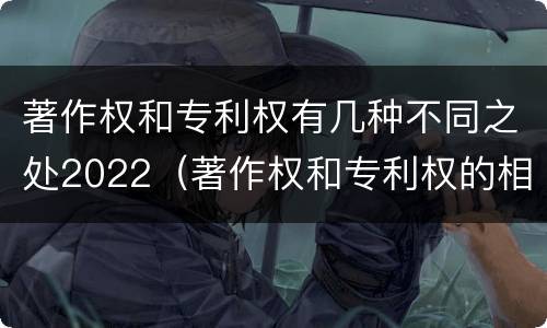 著作权和专利权有几种不同之处2022（著作权和专利权的相同）