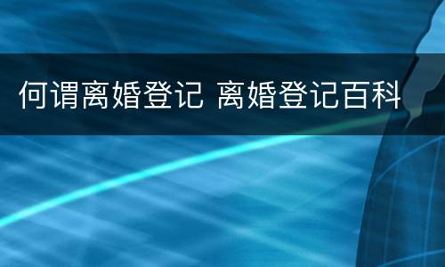 何谓离婚登记 离婚登记百科