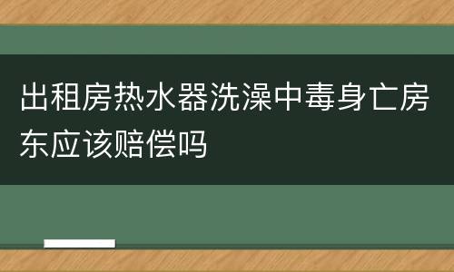 出租房热水器洗澡中毒身亡房东应该赔偿吗