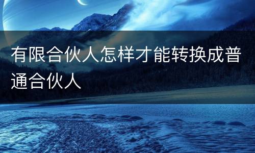 有限合伙人怎样才能转换成普通合伙人