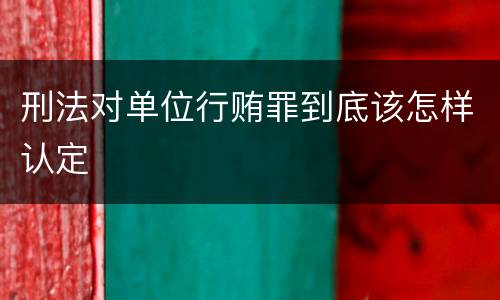 刑法对单位行贿罪到底该怎样认定