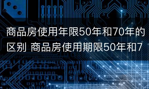 商品房使用年限50年和70年的区别 商品房使用期限50年和70年有什么区别