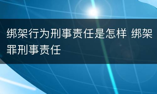绑架行为刑事责任是怎样 绑架罪刑事责任