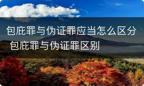 包庇罪与伪证罪应当怎么区分 包庇罪与伪证罪区别
