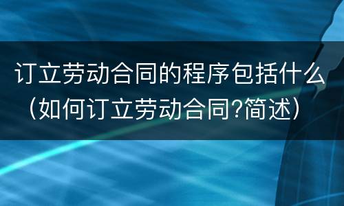 订立劳动合同的程序包括什么（如何订立劳动合同?简述）