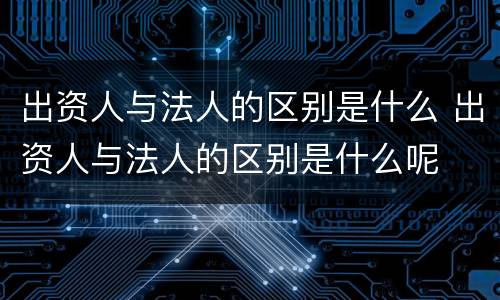 出资人与法人的区别是什么 出资人与法人的区别是什么呢