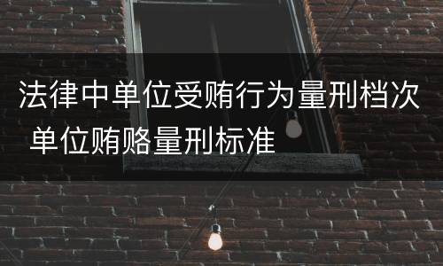 法律中单位受贿行为量刑档次 单位贿赂量刑标准