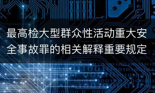 最高检大型群众性活动重大安全事故罪的相关解释重要规定是什么
