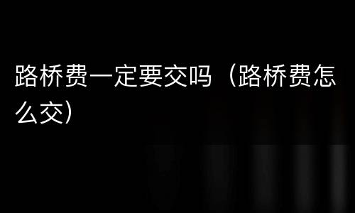 路桥费一定要交吗（路桥费怎么交）