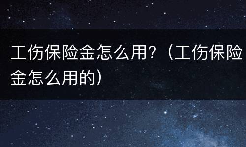 工伤保险金怎么用?（工伤保险金怎么用的）
