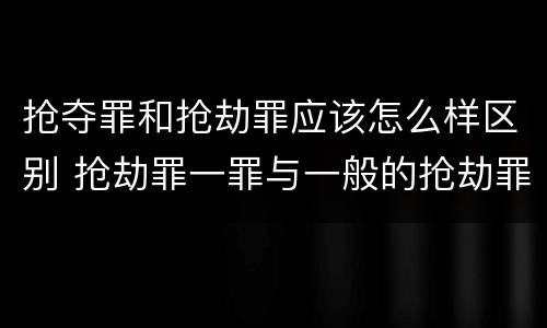 抢夺罪和抢劫罪应该怎么样区别 抢劫罪一罪与一般的抢劫罪区别