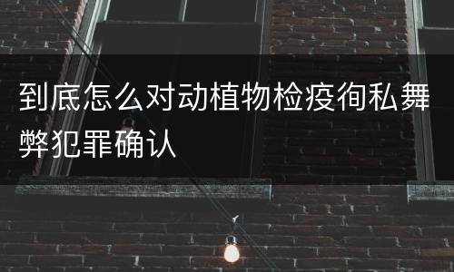 到底怎么对动植物检疫徇私舞弊犯罪确认