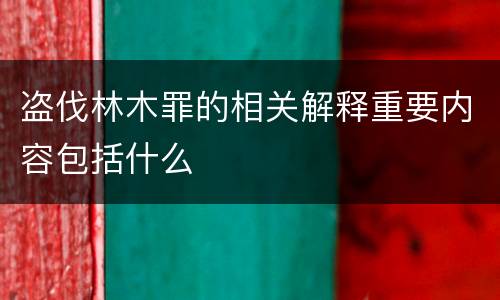 盗伐林木罪的相关解释重要内容包括什么