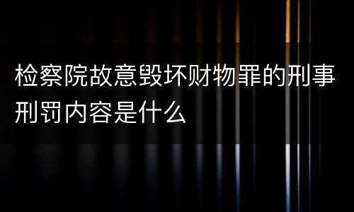 检察院故意毁坏财物罪的刑事刑罚内容是什么