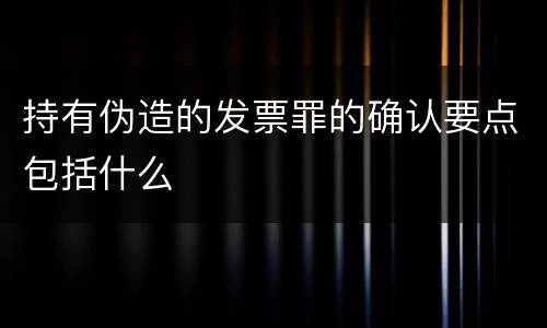 持有伪造的发票罪的确认要点包括什么