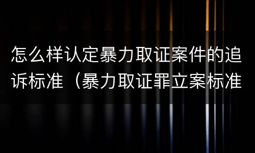怎么样认定暴力取证案件的追诉标准（暴力取证罪立案标准）