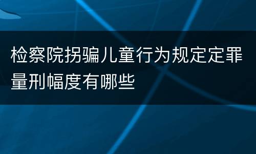 检察院拐骗儿童行为规定定罪量刑幅度有哪些
