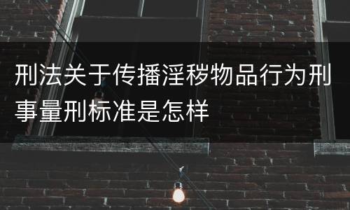 刑法关于传播淫秽物品行为刑事量刑标准是怎样