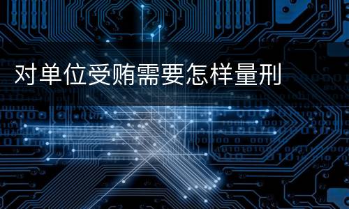 对单位受贿需要怎样量刑