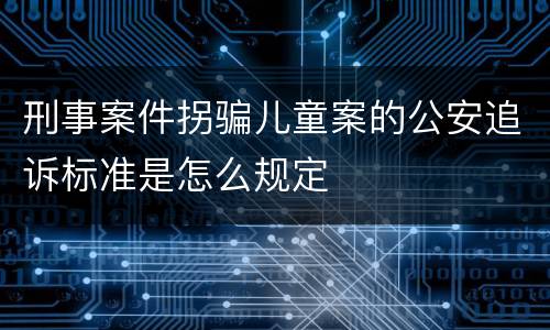 刑事案件拐骗儿童案的公安追诉标准是怎么规定