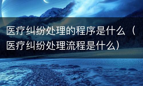 医疗纠纷处理的程序是什么（医疗纠纷处理流程是什么）