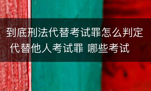 到底刑法代替考试罪怎么判定 代替他人考试罪 哪些考试
