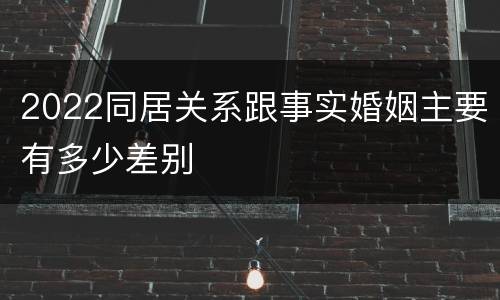 2022同居关系跟事实婚姻主要有多少差别