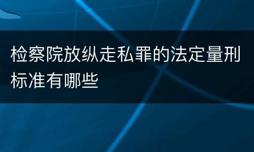 检察院放纵走私罪的法定量刑标准有哪些