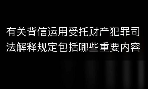 有关背信运用受托财产犯罪司法解释规定包括哪些重要内容