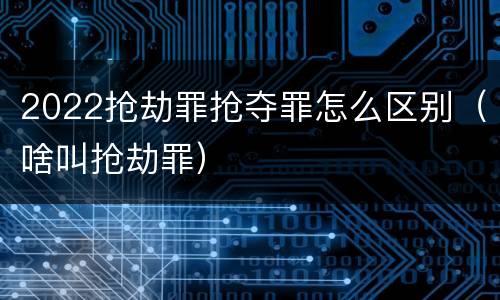 2022抢劫罪抢夺罪怎么区别（啥叫抢劫罪）