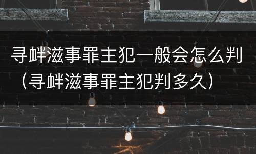 寻衅滋事罪主犯一般会怎么判（寻衅滋事罪主犯判多久）