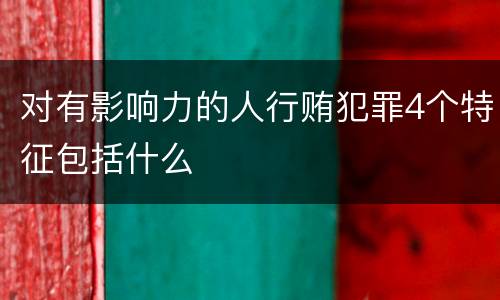 对有影响力的人行贿犯罪4个特征包括什么