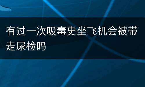 有过一次吸毒史坐飞机会被带走尿检吗