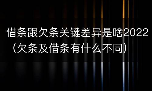 借条跟欠条关键差异是啥2022（欠条及借条有什么不同）