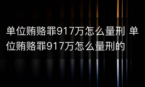 单位贿赂罪917万怎么量刑 单位贿赂罪917万怎么量刑的