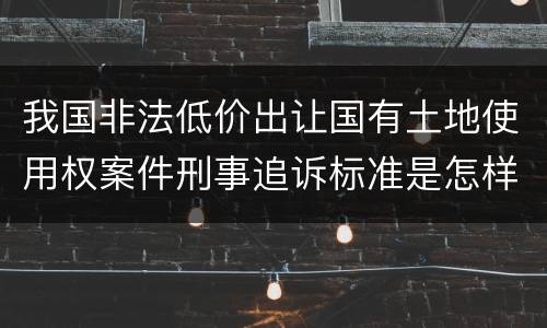 我国非法低价出让国有土地使用权案件刑事追诉标准是怎样规定