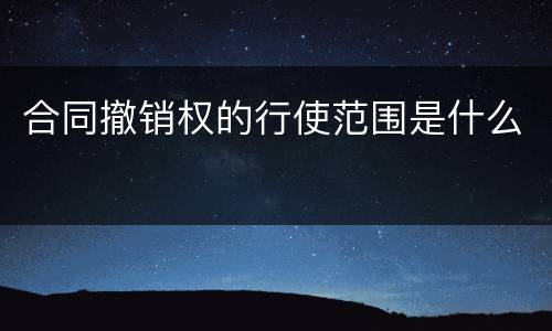 合同撤销权的行使范围是什么