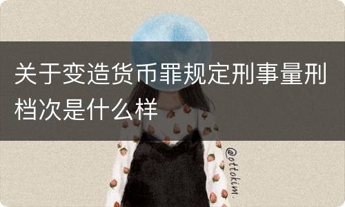 关于变造货币罪规定刑事量刑档次是什么样