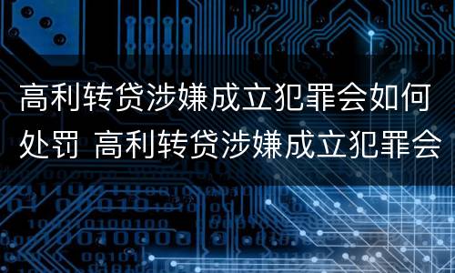 高利转贷涉嫌成立犯罪会如何处罚 高利转贷涉嫌成立犯罪会如何处罚呢
