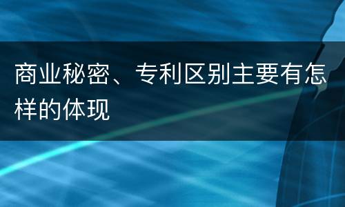 商业秘密、专利区别主要有怎样的体现